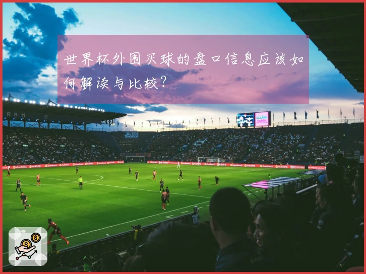 世界杯外围买球的盘口信息应该如何解读与比较?