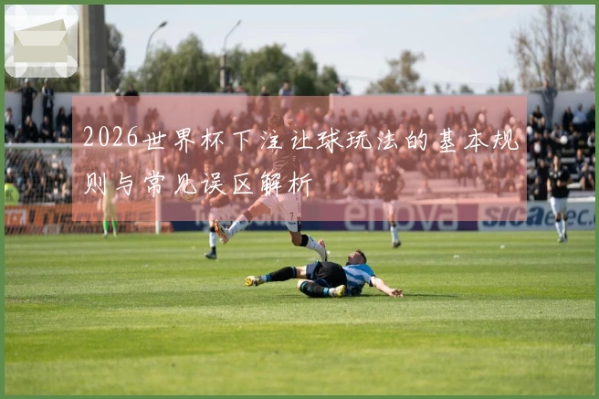 2026世界杯下注让球玩法的基本规则与常见误区解析