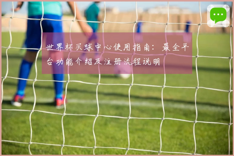 世界杯买球中心使用指南：最全平台功能介绍及注册流程说明