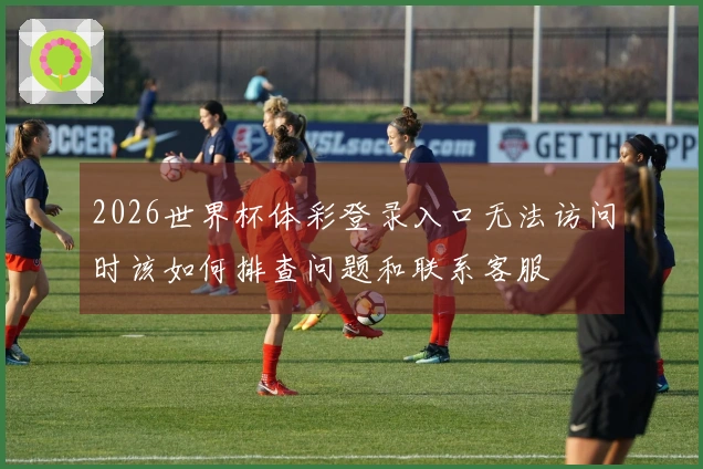 2026世界杯体彩登录入口无法访问时该如何排查问题和联系客服