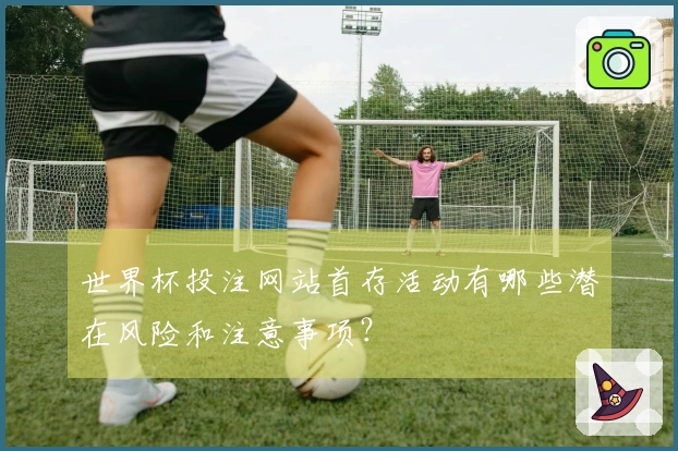 世界杯投注网站首存活动有哪些潜在风险和注意事项?