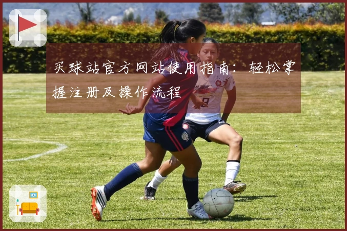 买球站官方网站使用指南:轻松掌握注册及操作流程