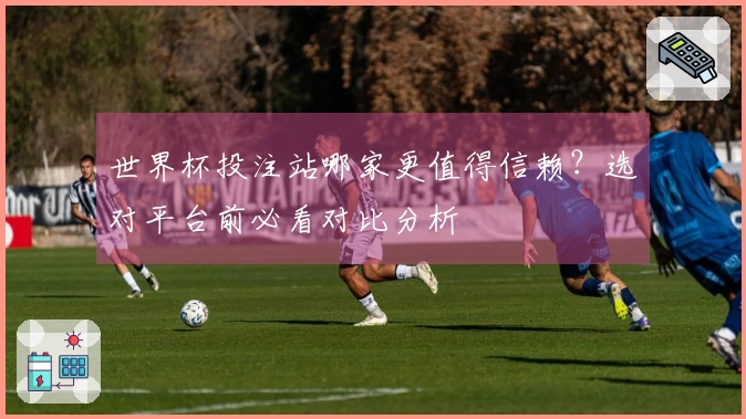 世界杯投注站哪家更值得信赖？选对平台前必看对比分析