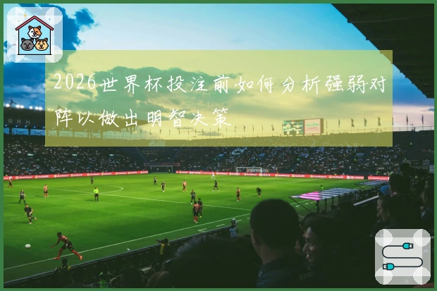 2026世界杯投注前如何分析强弱对阵以做出明智决策
