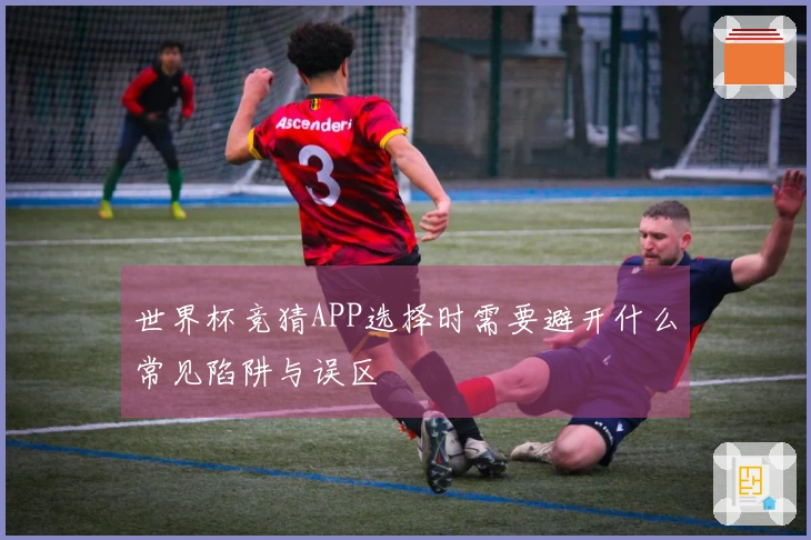 世界杯竞猜APP选择时需要避开什么常见陷阱与误区