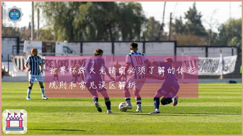 世界杯烽火竞猜前必须了解的体彩规则和常见误区解析