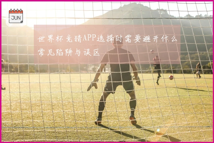 世界杯竞猜APP选择时需要避开什么常见陷阱与误区