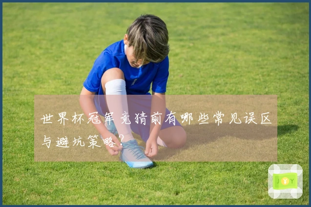 世界杯冠军竞猜前有哪些常见误区与避坑策略？