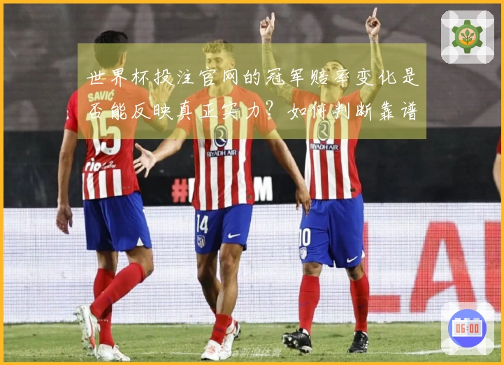 世界杯投注官网的冠军赔率变化是否能反映真正实力？如何判断靠谱平台？