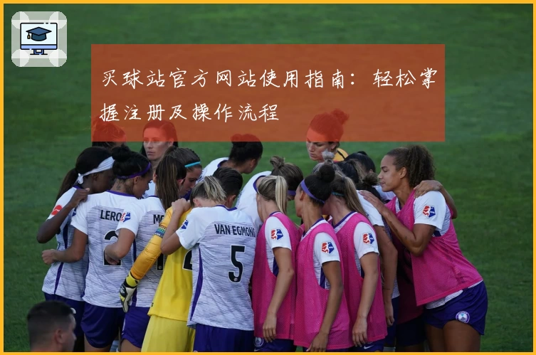 买球站官方网站使用指南：轻松掌握注册及操作流程