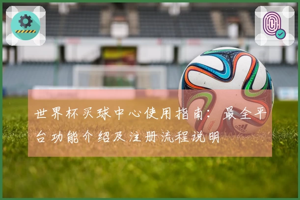 世界杯买球中心使用指南：最全平台功能介绍及注册流程说明