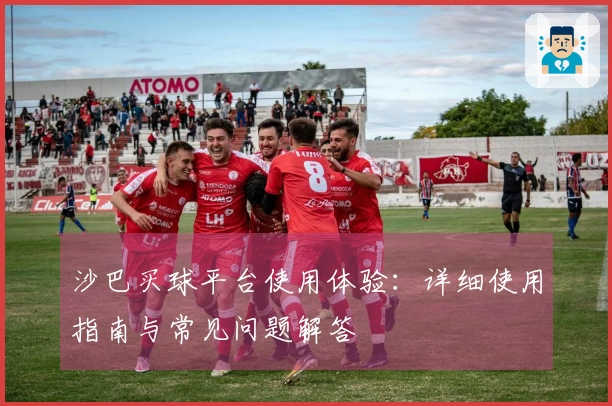 沙巴买球平台使用体验：详细使用指南与常见问题解答