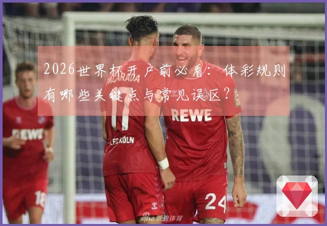 2026世界杯开户前必看：体彩规则有哪些关键点与常见误区？