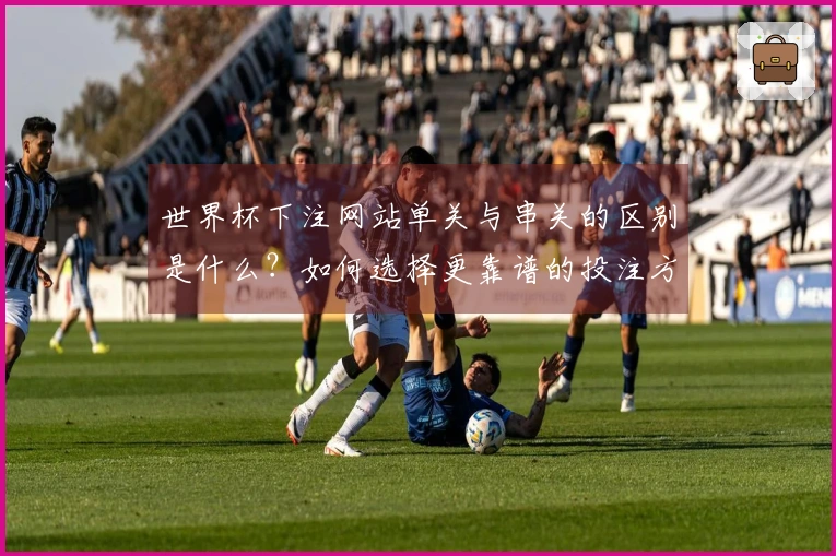 世界杯下注网站单关与串关的区别是什么？如何选择更靠谱的投注方式？