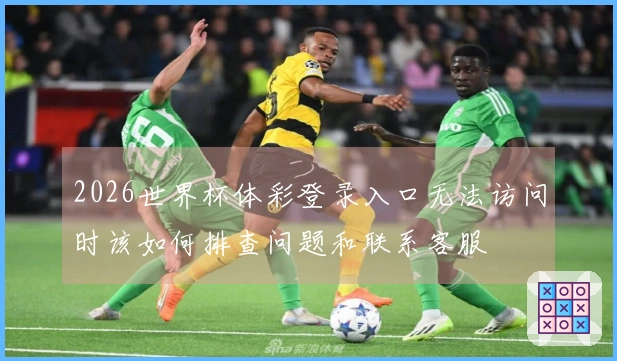 2026世界杯体彩登录入口无法访问时该如何排查问题和联系客服