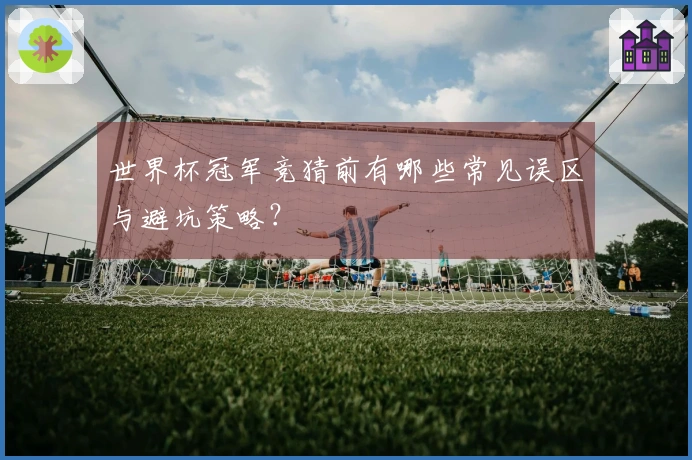 世界杯冠军竞猜前有哪些常见误区与避坑策略?