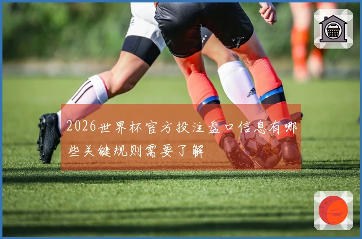 2026世界杯官方投注盘口信息有哪些关键规则需要了解