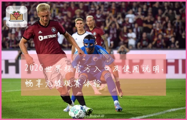 2026世界杯官方入口及使用说明，畅享无缝观赛体验