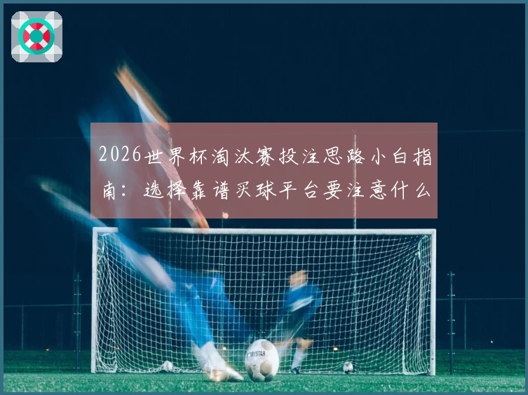 2026世界杯淘汰赛投注思路小白指南:选择靠谱买球平台要注意什么